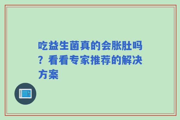 吃益生菌真的会胀肚吗？看看专家推荐的解决方案