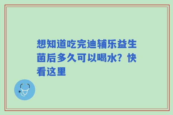 想知道吃完迪辅乐益生菌后多久可以喝水？快看这里