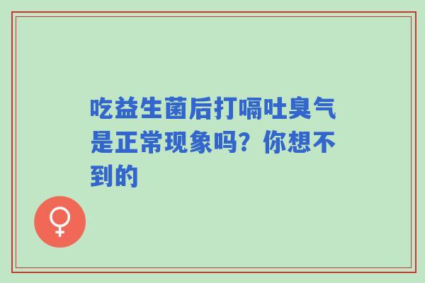 吃益生菌后打嗝吐臭气是正常现象吗？你想不到的