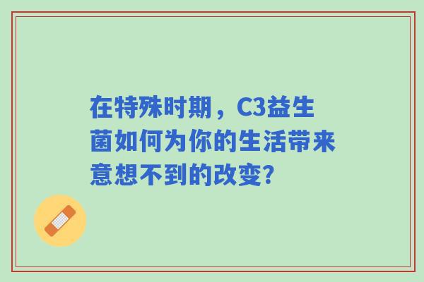 在特殊时期，C3益生菌如何为你的生活带来意想不到的改变？
