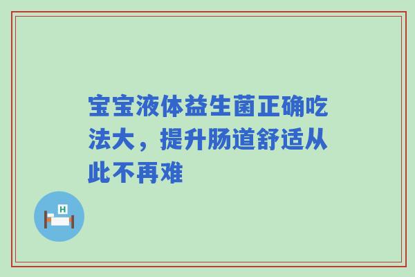 宝宝液体益生菌正确吃法大，提升肠道舒适从此不再难