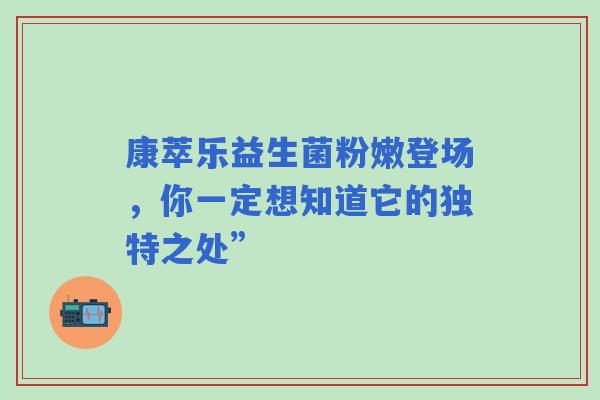 康萃乐益生菌粉嫩登场，你一定想知道它的独特之处”