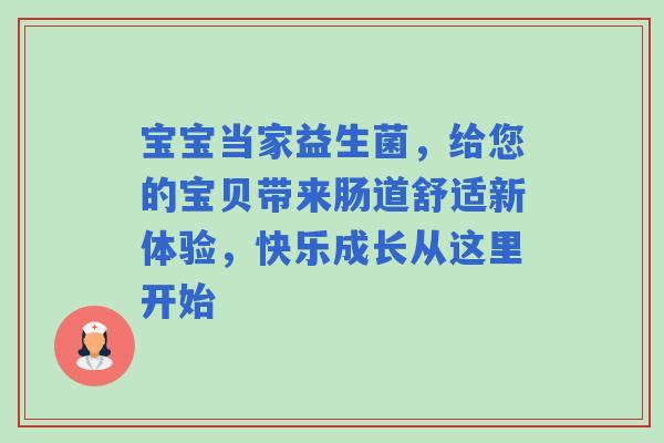 宝宝当家益生菌，给您的宝贝带来肠道舒适新体验，快乐成长从这里开始