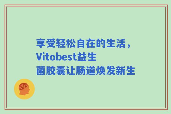 享受轻松自在的生活，Vitobest益生菌胶囊让肠道焕发新生