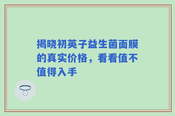 揭晓初英子益生菌面膜的真实价格，看看值不值得入手