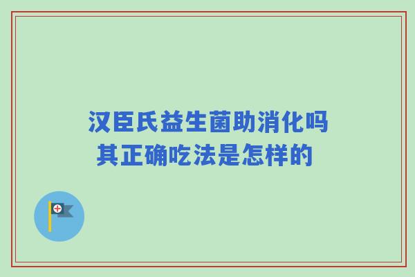 汉臣氏益生菌助消化吗 其正确吃法是怎样的