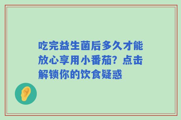 吃完益生菌后多久才能放心享用小番茄？点击解锁你的饮食疑惑