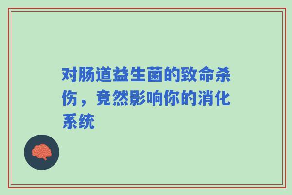 对肠道益生菌的致命杀伤，竟然影响你的消化系统