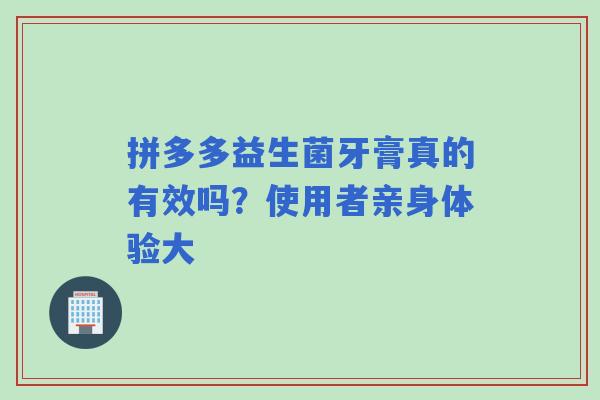 拼多多益生菌牙膏真的有效吗？使用者亲身体验大