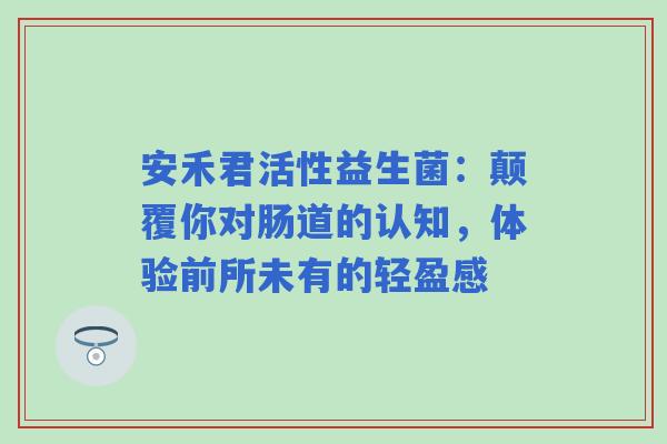 安禾君活性益生菌：颠覆你对肠道的认知，体验前所未有的轻盈感