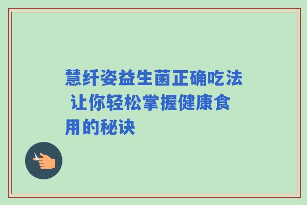 慧纤姿益生菌正确吃法 让你轻松掌握健康食用的秘诀