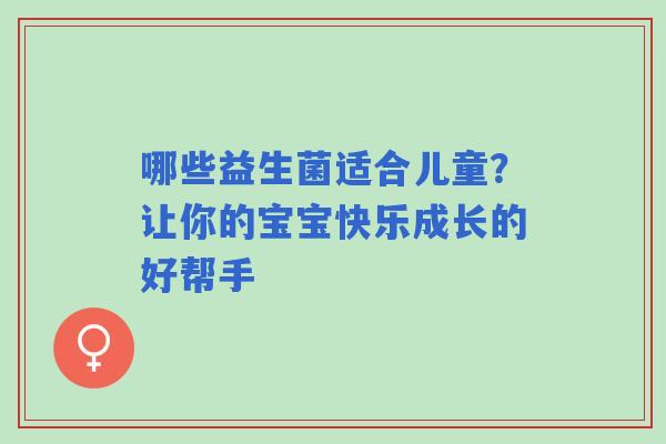 哪些益生菌适合儿童？让你的宝宝快乐成长的好帮手