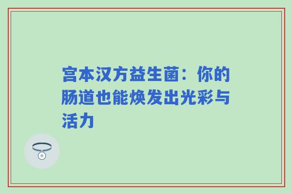宫本汉方益生菌：你的肠道也能焕发出光彩与活力