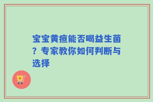 宝宝黄疸能否喝益生菌？专家教你如何判断与选择