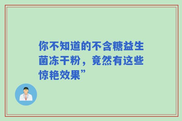 你不知道的不含糖益生菌冻干粉，竟然有这些惊艳效果”