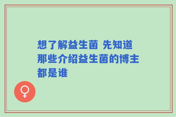 想了解益生菌 先知道那些介绍益生菌的博主都是谁