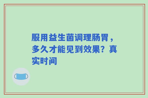 服用益生菌调理肠胃，多久才能见到效果？真实时间