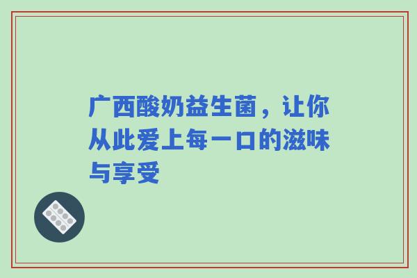 广西酸奶益生菌，让你从此爱上每一口的滋味与享受