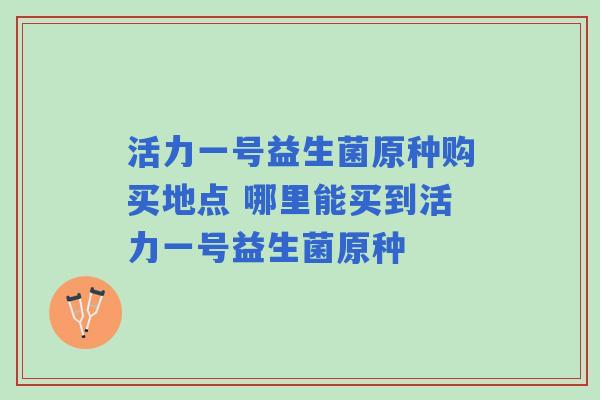 活力一号益生菌原种购买地点 哪里能买到活力一号益生菌原种