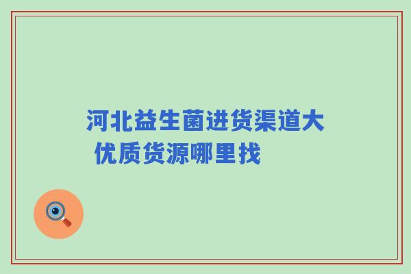 河北益生菌进货渠道大 优质货源哪里找