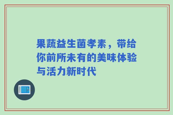 果蔬益生菌孝素，带给你前所未有的美味体验与活力新时代