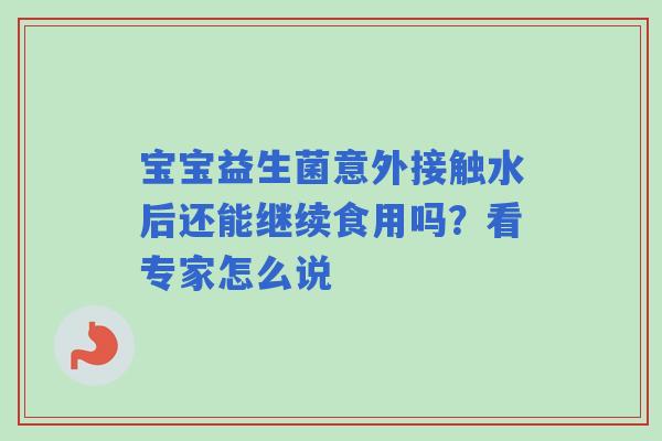 宝宝益生菌意外接触水后还能继续食用吗？看专家怎么说