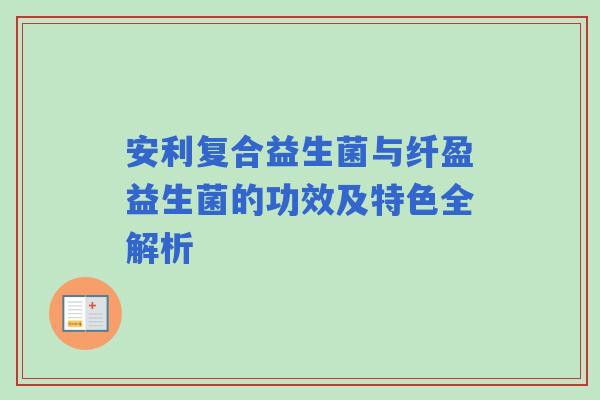 安利复合益生菌与纤盈益生菌的功效及特色全解析