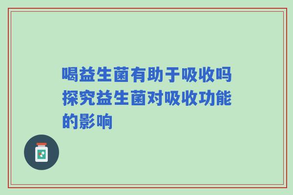 喝益生菌有助于吸收吗探究益生菌对吸收功能的影响