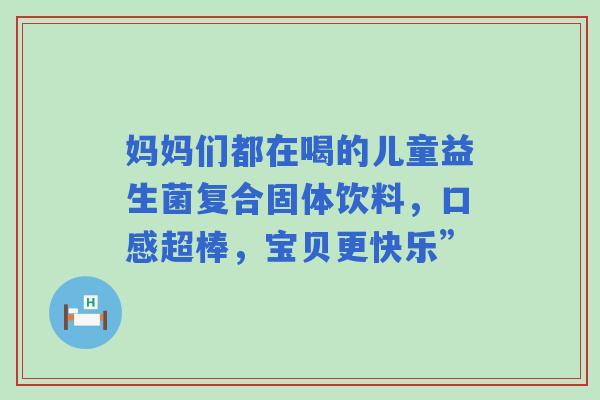 妈妈们都在喝的儿童益生菌复合固体饮料，口感超棒，宝贝更快乐”
