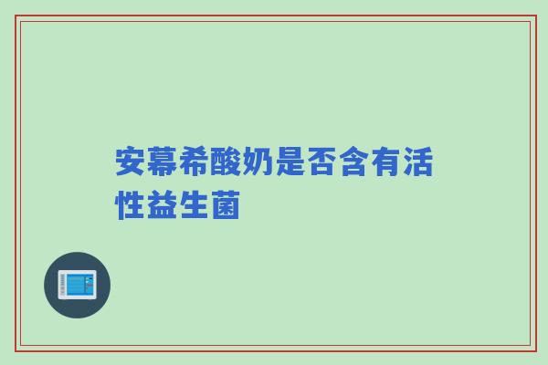 安幕希酸奶是否含有活性益生菌