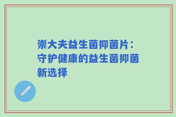 崇大夫益生菌抑菌片：守护健康的益生菌抑菌新选择
