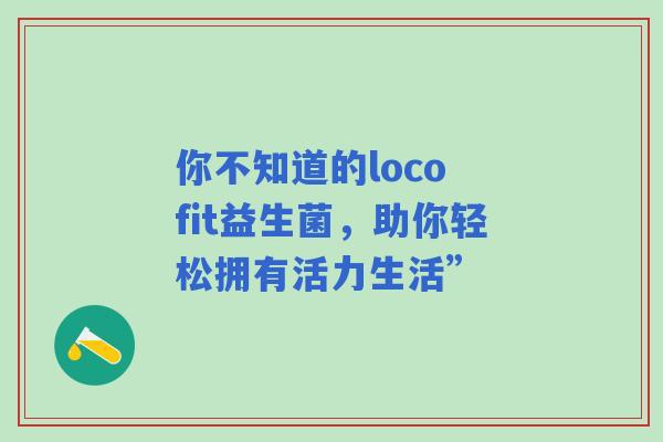 你不知道的loco fit益生菌，助你轻松拥有活力生活”