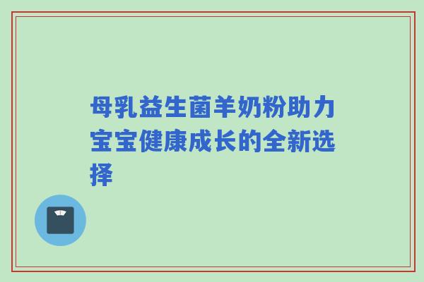 母乳益生菌羊奶粉助力宝宝健康成长的全新选择