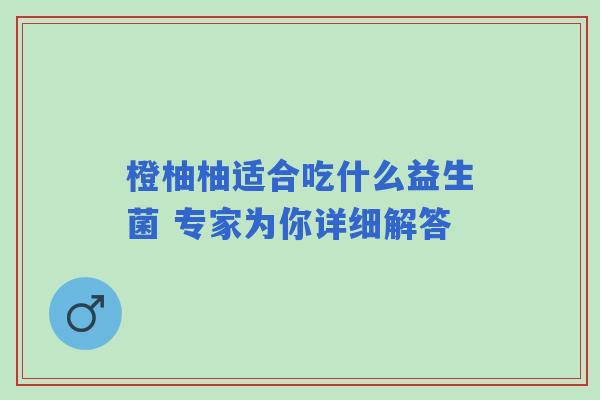 橙柚柚适合吃什么益生菌 专家为你详细解答