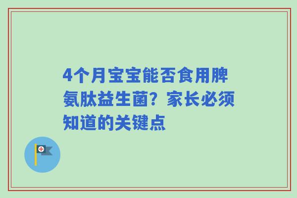 4个月宝宝能否食用脾氨肽益生菌？家长必须知道的关键点