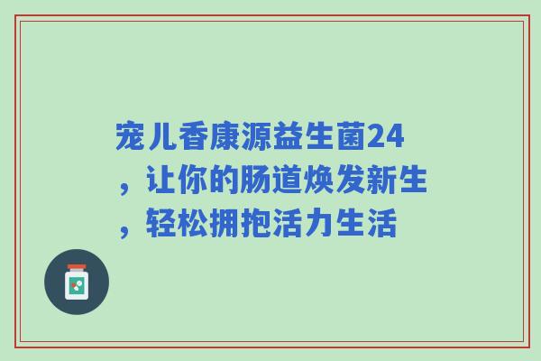 宠儿香康源益生菌24，让你的肠道焕发新生，轻松拥抱活力生活