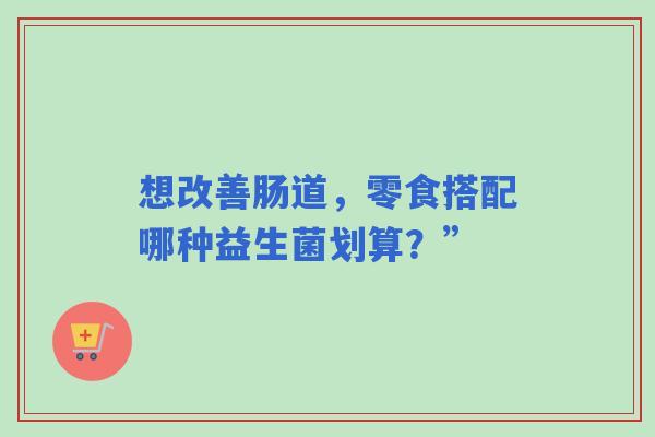 想改善肠道，零食搭配哪种益生菌划算？”