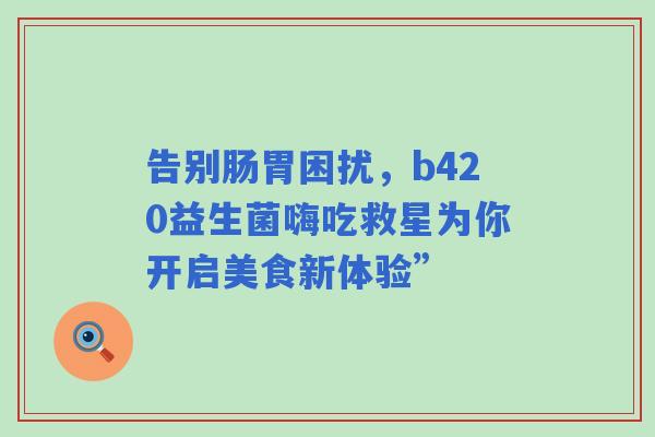 告别肠胃困扰，b420益生菌嗨吃救星为你开启美食新体验”