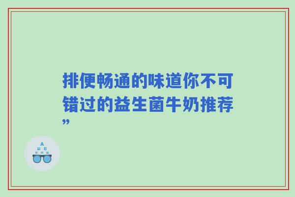 排便畅通的味道你不可错过的益生菌牛奶推荐”