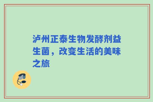 泸州正泰生物发酵剂益生菌，改变生活的美味之旅