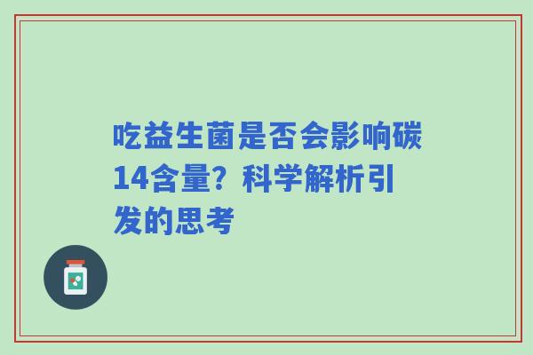吃益生菌是否会影响碳14含量？科学解析引发的思考