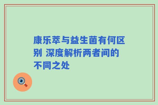 康乐萃与益生菌有何区别 深度解析两者间的不同之处