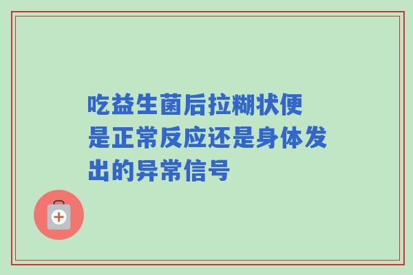 吃益生菌后拉糊状便 是正常反应还是身体发出的异常信号 吃益生菌后拉糊状便 是正常反应还是身体发出的异常信号