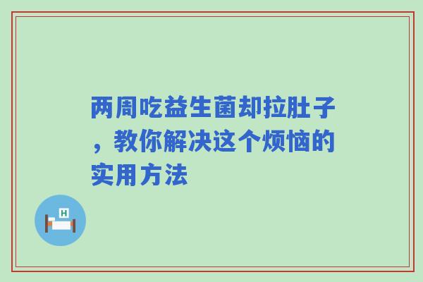 两周吃益生菌却拉肚子，教你解决这个烦恼的实用方法