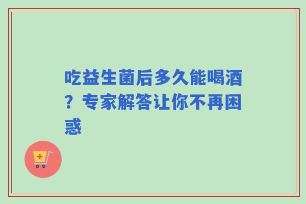 吃益生菌后多久能喝酒？专家解答让你不再困惑