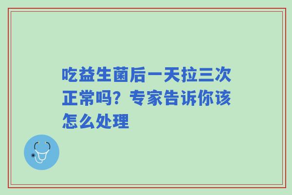 吃益生菌后一天拉三次正常吗？专家告诉你该怎么处理