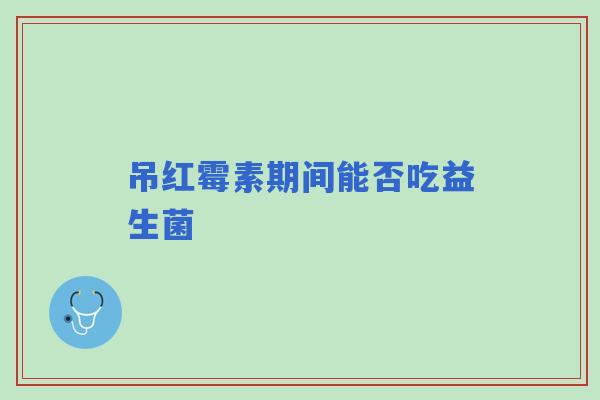 吊红霉素期间能否吃益生菌