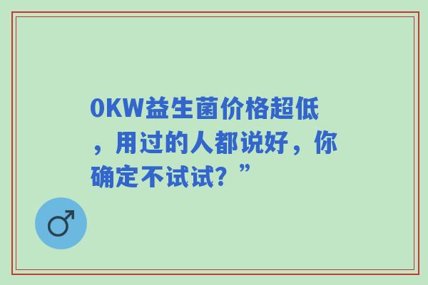 0KW益生菌价格超低，用过的人都说好，你确定不试试？”