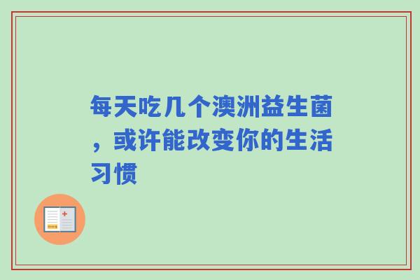 每天吃几个澳洲益生菌，或许能改变你的生活习惯