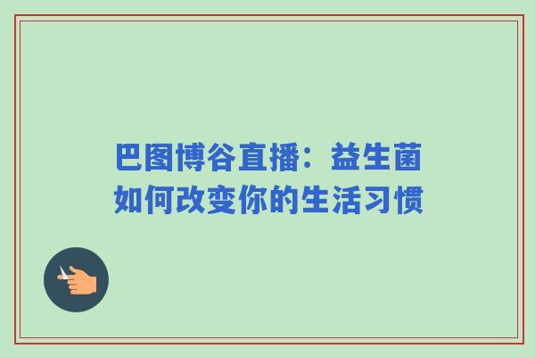 巴图博谷直播：益生菌如何改变你的生活习惯